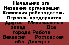 Начальник отк › Название организации ­ Компания-работодатель › Отрасль предприятия ­ Другое › Минимальный оклад ­ 25 000 - Все города Работа » Вакансии   . Ростовская обл.,Донецк г.